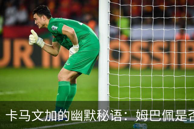 卡马文加的幽默秘语：姆巴佩是否做好防守准备？