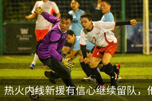 热火内线新援有信心继续留队，他认为其他球队错过他是一种损失？